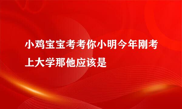 小鸡宝宝考考你小明今年刚考上大学那他应该是