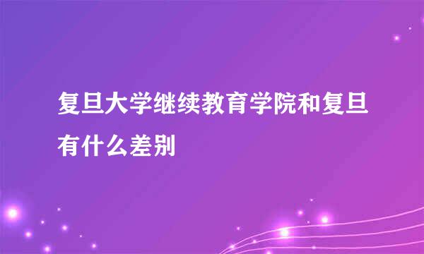 复旦大学继续教育学院和复旦有什么差别