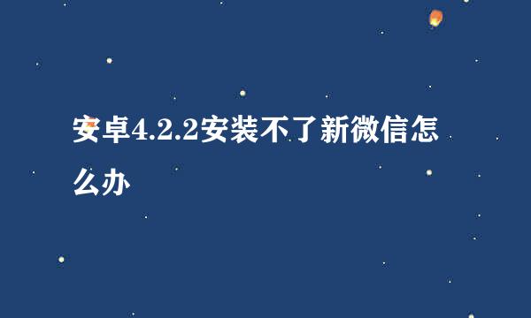 安卓4.2.2安装不了新微信怎么办