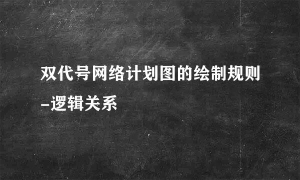 双代号网络计划图的绘制规则-逻辑关系