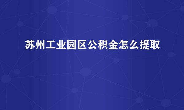 苏州工业园区公积金怎么提取