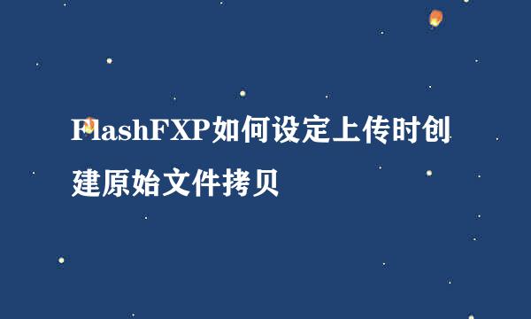 FlashFXP如何设定上传时创建原始文件拷贝