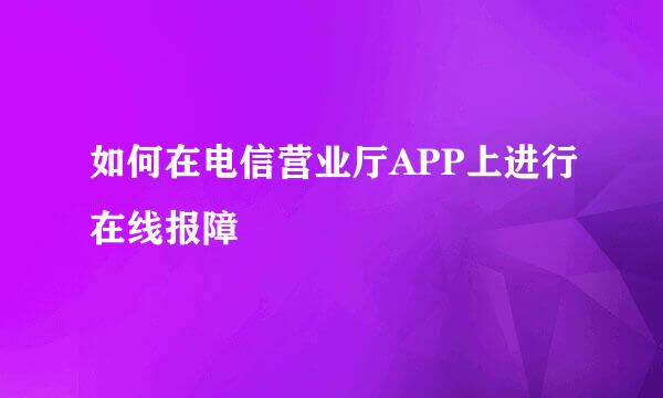 如何在电信营业厅APP上进行在线报障