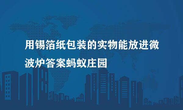 用锡箔纸包装的实物能放进微波炉答案蚂蚁庄园