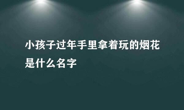 小孩子过年手里拿着玩的烟花是什么名字