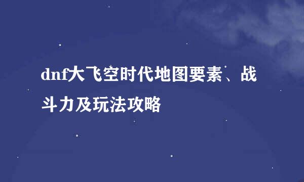 dnf大飞空时代地图要素、战斗力及玩法攻略