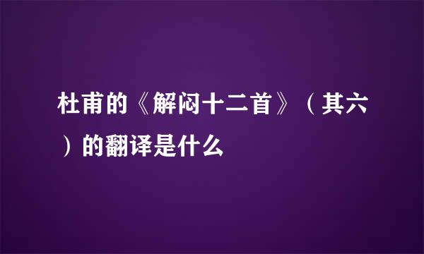 杜甫的《解闷十二首》（其六）的翻译是什么