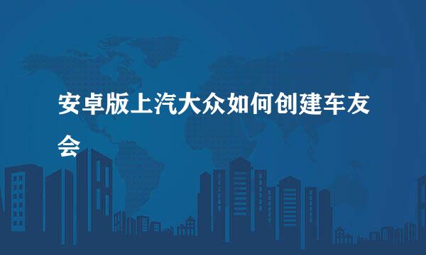 安卓版上汽大众如何创建车友会