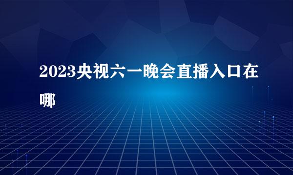 2023央视六一晚会直播入口在哪