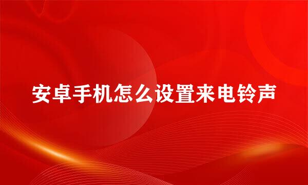 安卓手机怎么设置来电铃声