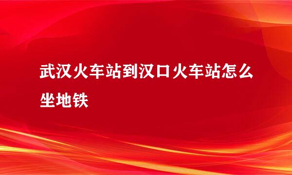 武汉火车站到汉口火车站怎么坐地铁