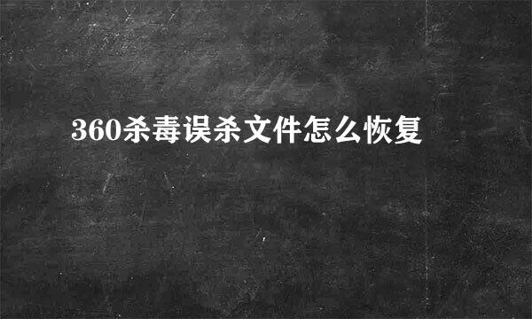 360杀毒误杀文件怎么恢复