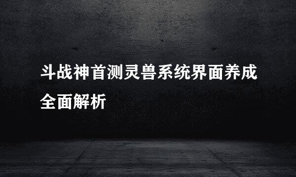 斗战神首测灵兽系统界面养成全面解析