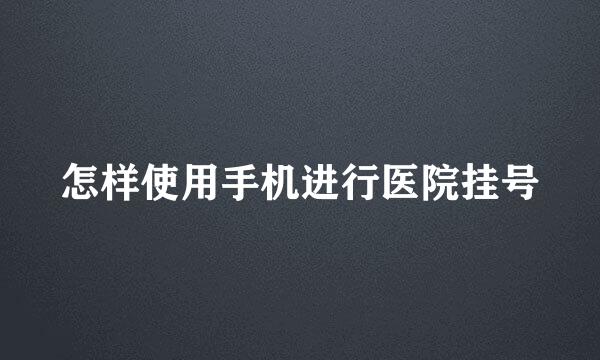 怎样使用手机进行医院挂号