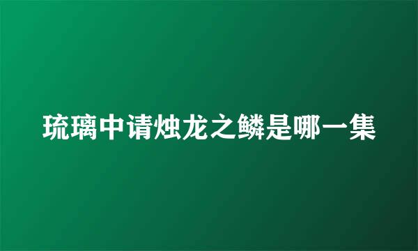 琉璃中请烛龙之鳞是哪一集