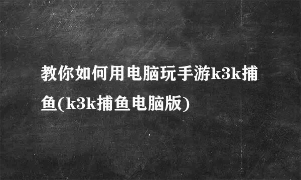 教你如何用电脑玩手游k3k捕鱼(k3k捕鱼电脑版)