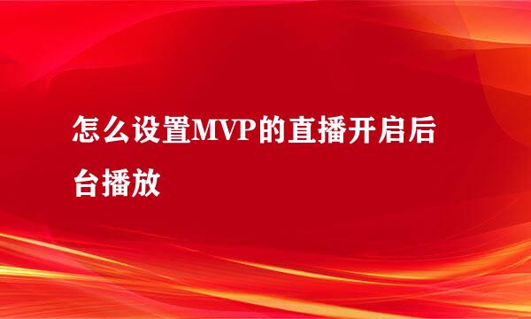 怎么设置MVP的直播开启后台播放