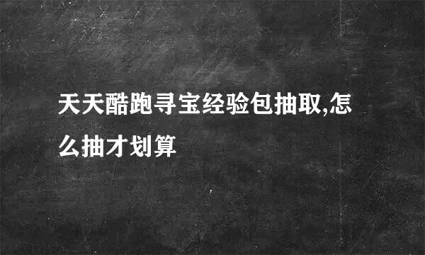 天天酷跑寻宝经验包抽取,怎么抽才划算