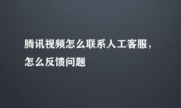 腾讯视频怎么联系人工客服，怎么反馈问题