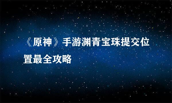 《原神》手游渊青宝珠提交位置最全攻略