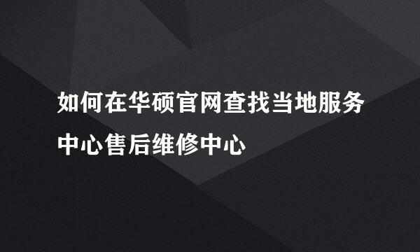 如何在华硕官网查找当地服务中心售后维修中心