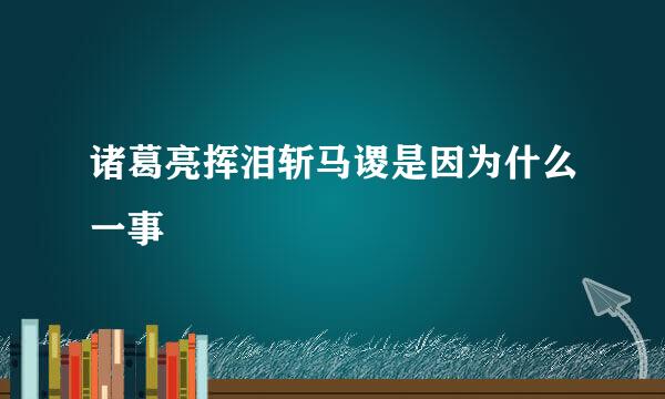 诸葛亮挥泪斩马谡是因为什么一事