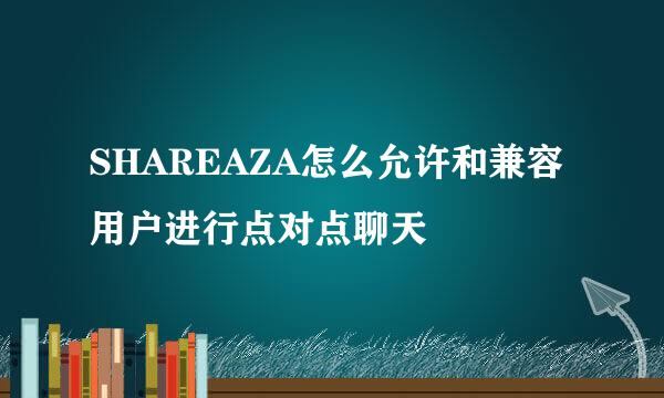 SHAREAZA怎么允许和兼容用户进行点对点聊天