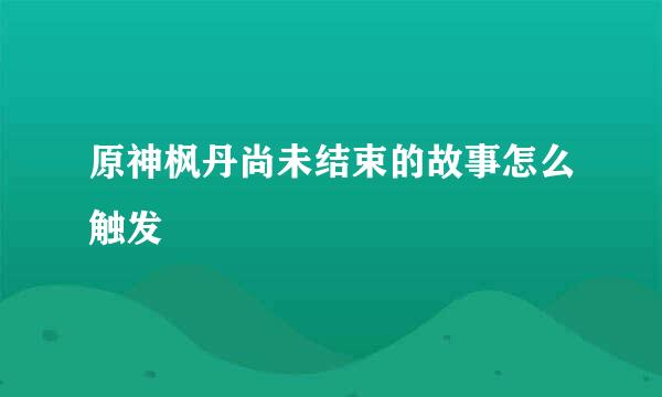 原神枫丹尚未结束的故事怎么触发