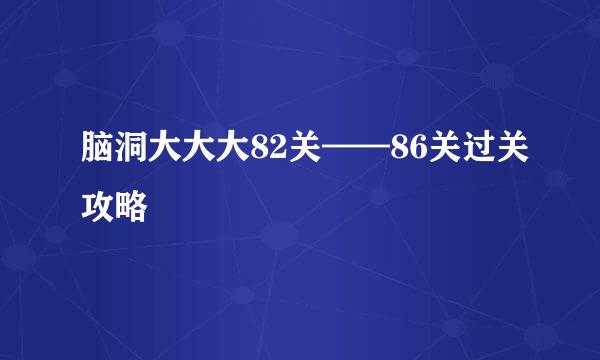 脑洞大大大82关——86关过关攻略