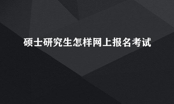 硕士研究生怎样网上报名考试