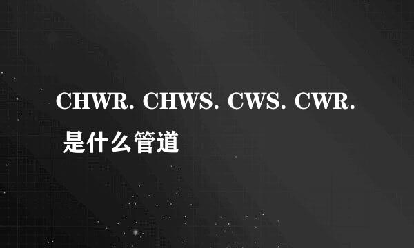 CHWR. CHWS. CWS. CWR. 是什么管道