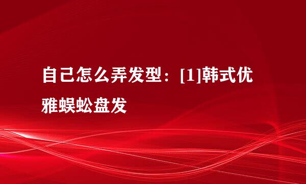 自己怎么弄发型：[1]韩式优雅蜈蚣盘发