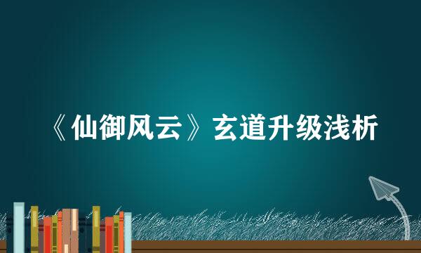 《仙御风云》玄道升级浅析