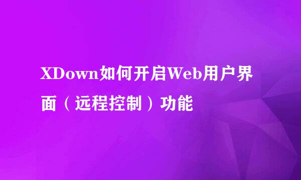 XDown如何开启Web用户界面（远程控制）功能