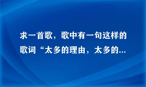 求一首歌，歌中有一句这样的歌词“太多的理由，太多的借口…”