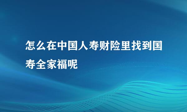 怎么在中国人寿财险里找到国寿全家福呢