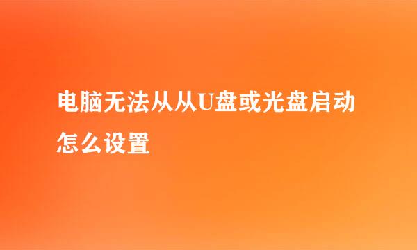 电脑无法从从U盘或光盘启动怎么设置