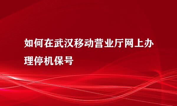 如何在武汉移动营业厅网上办理停机保号