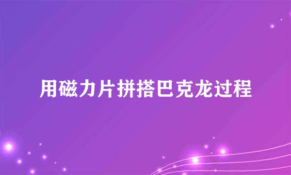 用磁力片拼搭巴克龙过程