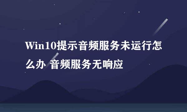 Win10提示音频服务未运行怎么办 音频服务无响应