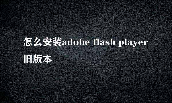 怎么安装adobe flash player旧版本