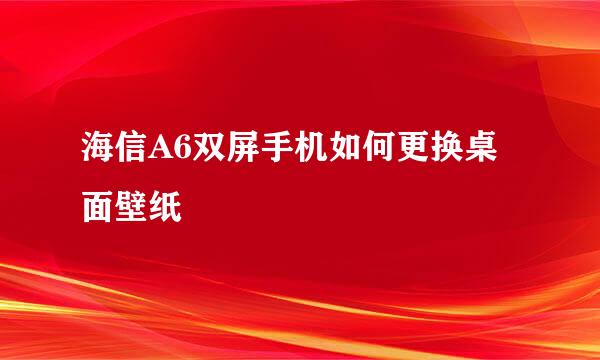 海信A6双屏手机如何更换桌面壁纸