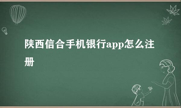 陕西信合手机银行app怎么注册