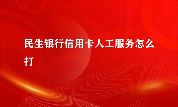 民生银行信用卡人工服务怎么打