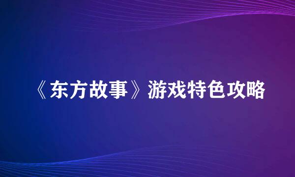 《东方故事》游戏特色攻略