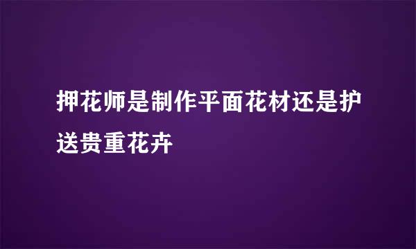 押花师是制作平面花材还是护送贵重花卉