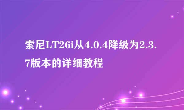 索尼LT26i从4.0.4降级为2.3.7版本的详细教程