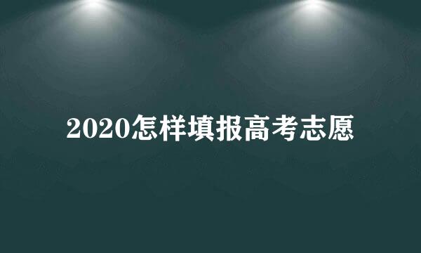 2020怎样填报高考志愿