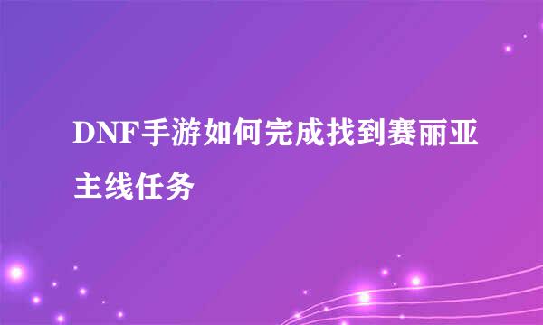 DNF手游如何完成找到赛丽亚主线任务