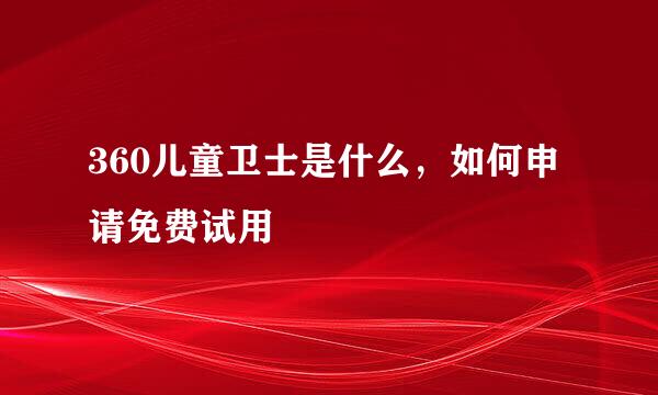 360儿童卫士是什么，如何申请免费试用